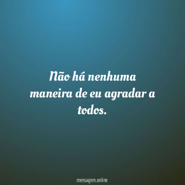 Não há nenhuma maneira de eu agradar a todos