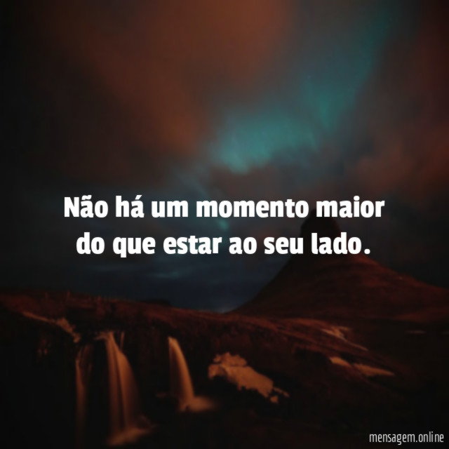 Não há um momento maior do que estar ao seu lado