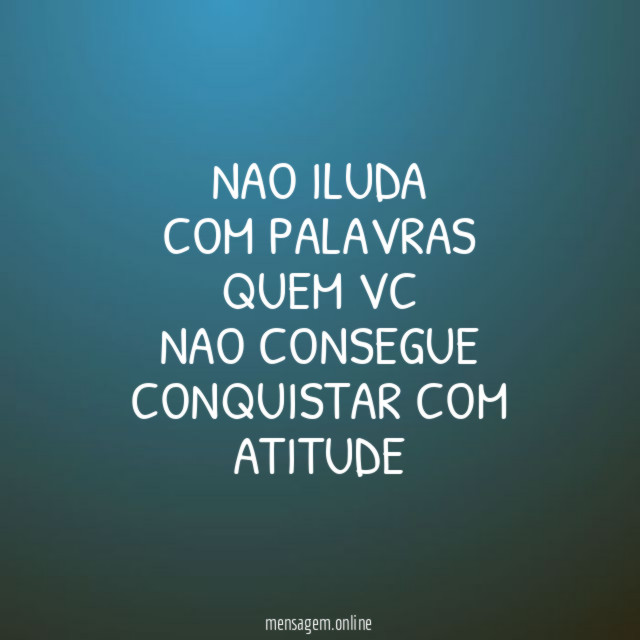 NAO ILUDA COM PALAVRAS QUEM VC NAO CONSEGUE CONQUISTAR COM ATITUDE "