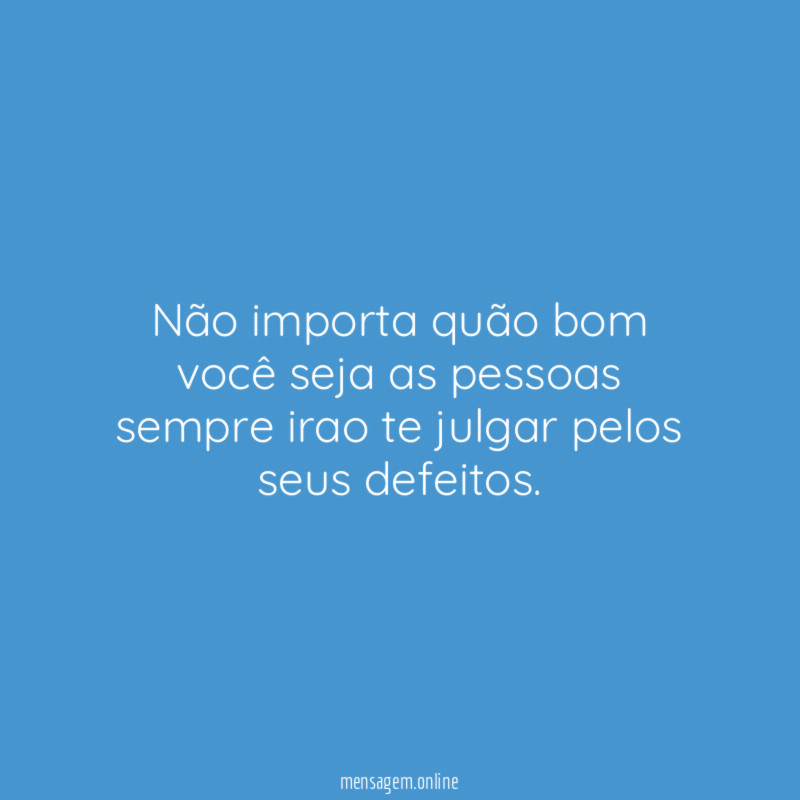 Não importa quão bom você seja as pessoas