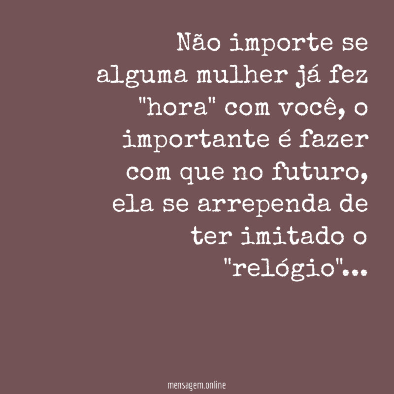 Não importe se alguma mulher já fez "hora" com você