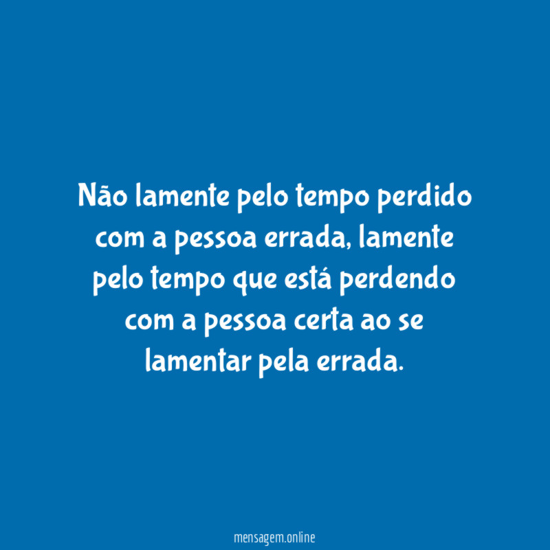 Não lamente pelo tempo perdido com a pessoa errada