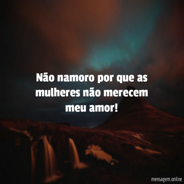 Não namoro por que as mulheres não merecem meu amor