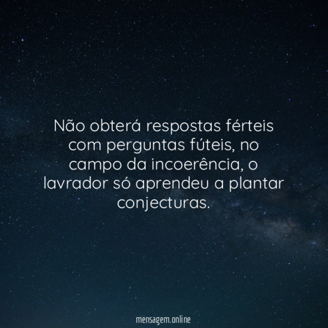 Não obterá respostas férteis com perguntas fúteis