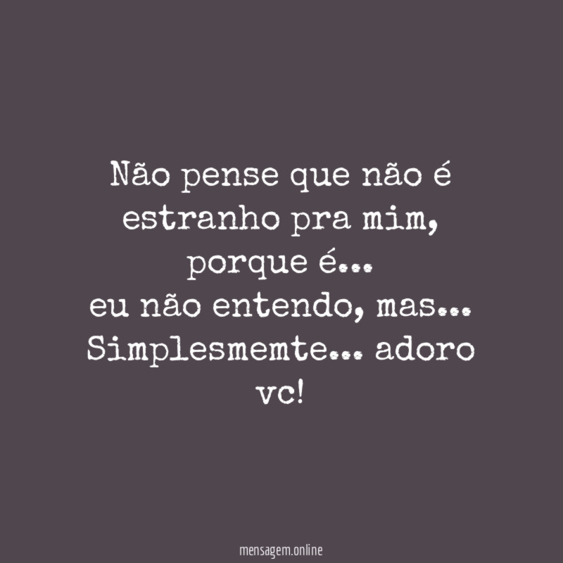 Não pense que não é estranho pra mim