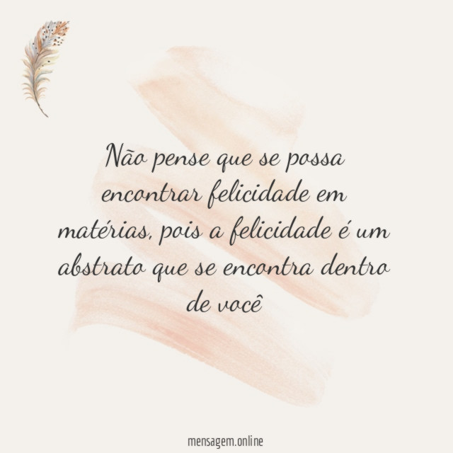Não pense que se possa encontrar felicidade em matérias