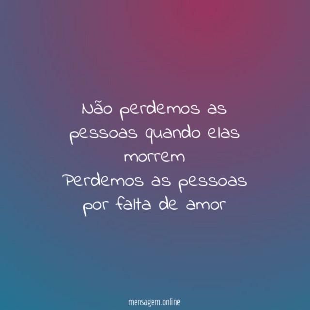 Não perdemos as pessoas quando elas morrem Perdemos as