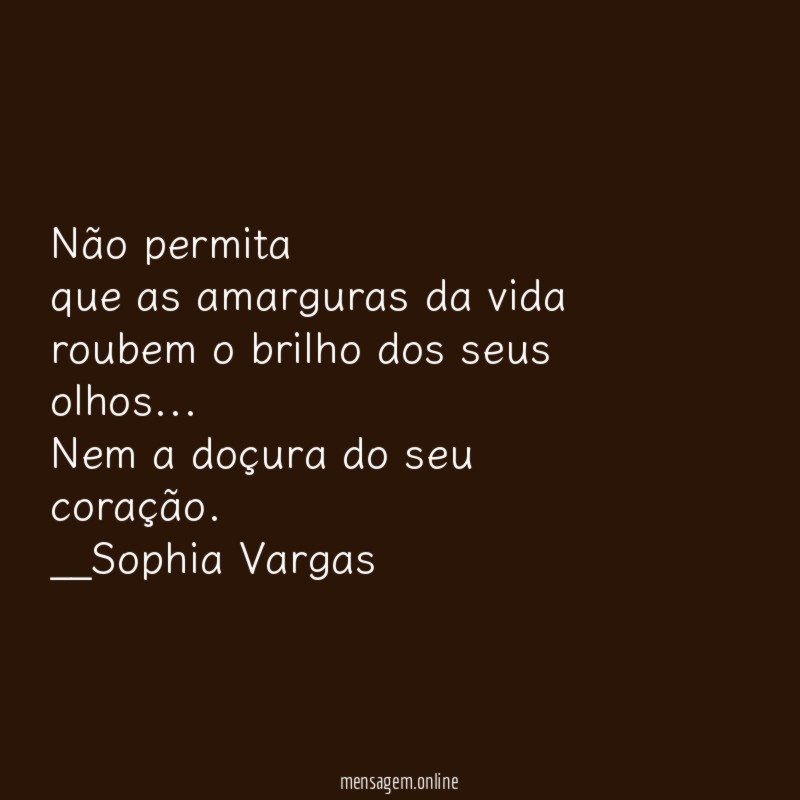 Não permita
que as amarguras da vida
roubem o brilho dos seus olhos…
Nem a doçura do seu coração.