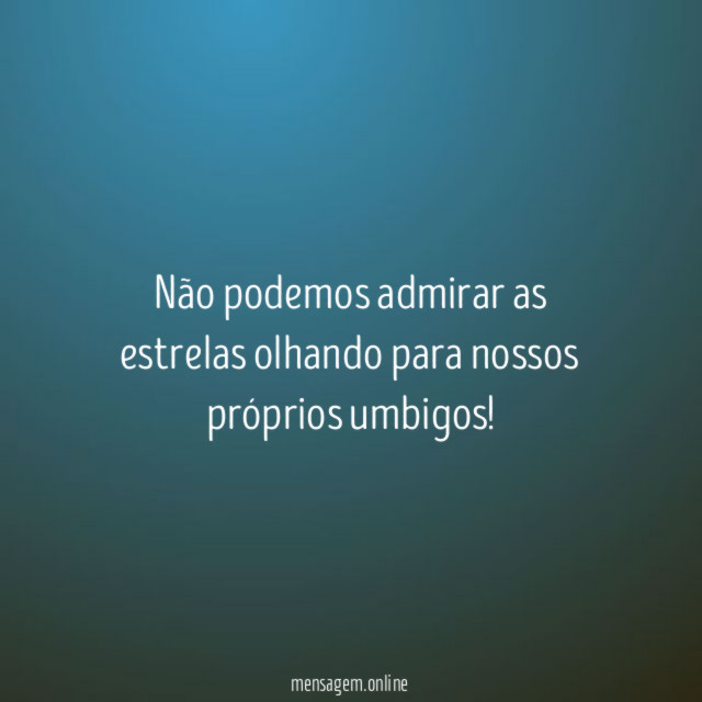 Não podemos admirar as estrelas olhando para nossos próprios umbigos