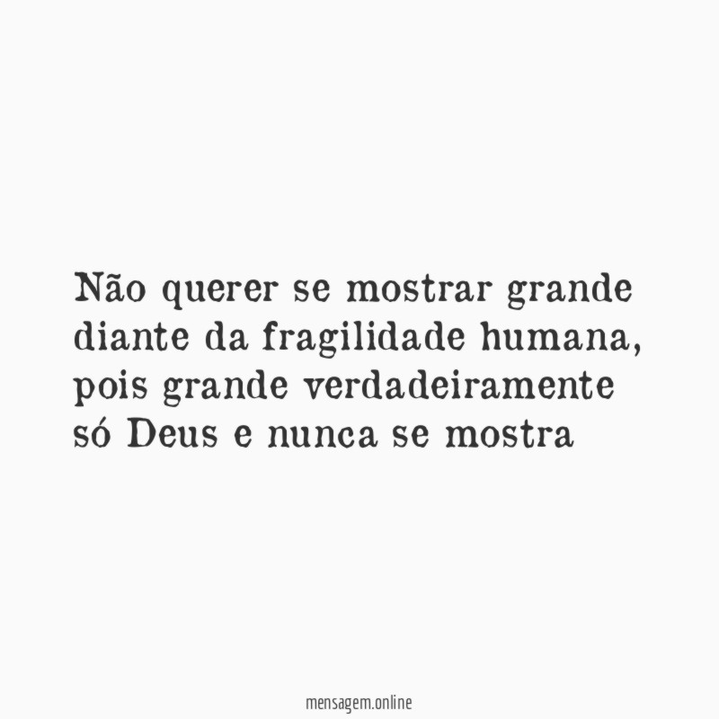 Não querer se mostrar grande diante da fragilidade humana