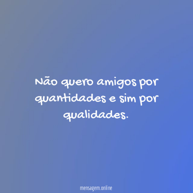 Não quero amigos por quantidades e sim por qualidades