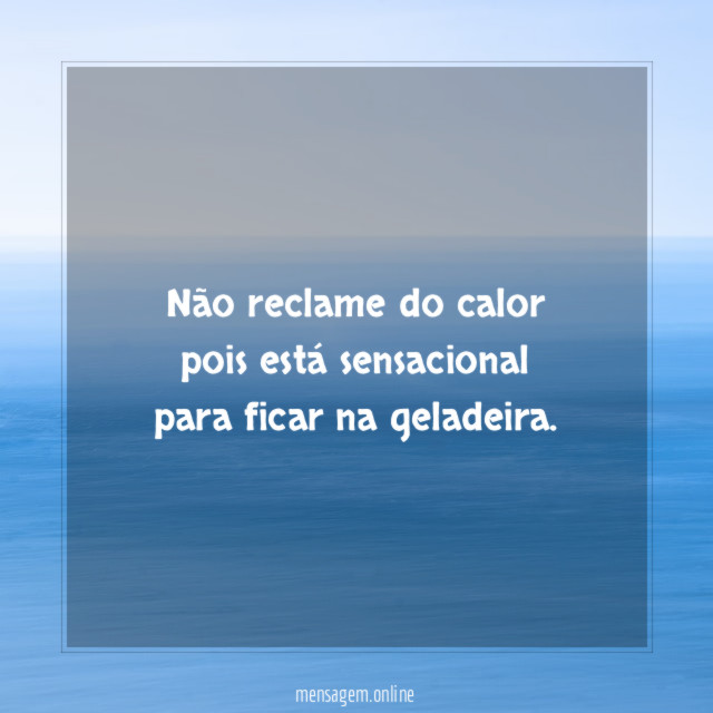 Não reclame do calor pois está sensacional para ficar na geladeira