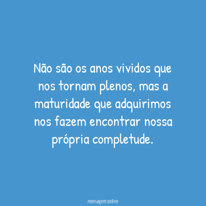 Não são os anos vividos que nos tornam plenos