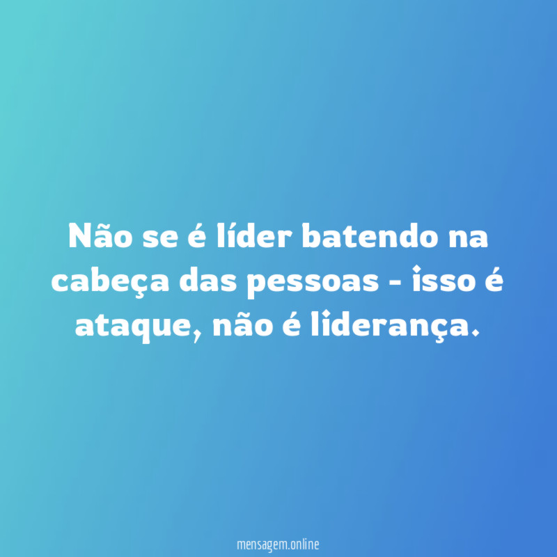 Não se é líder batendo na cabeça das