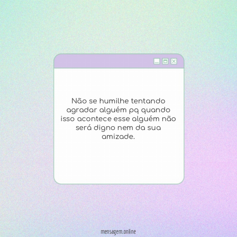 Não se humilhe tentando agradar alguém pq quando