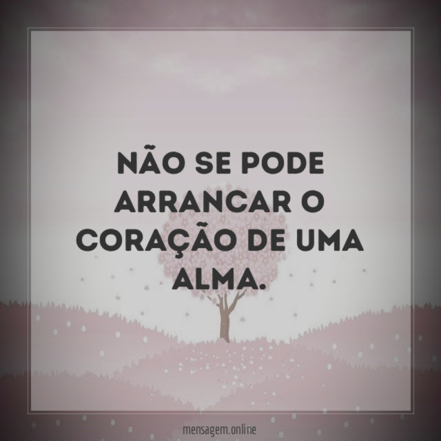Não se pode arrancar o coração de uma alma