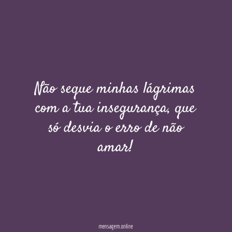 Não seque minhas lágrimas com a tua insegurança