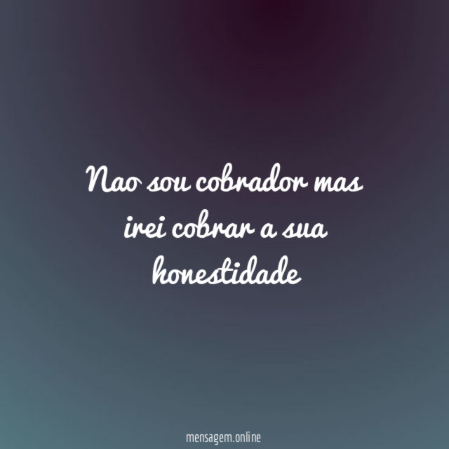 nao sou cobrador mas irei cobrar a sua honestidade