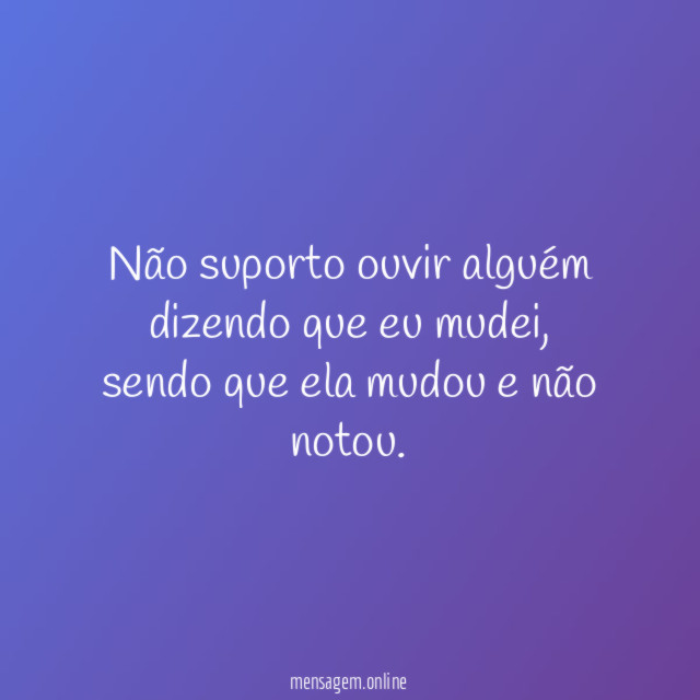 Não suporto ouvir alguém dizendo que eu mudei