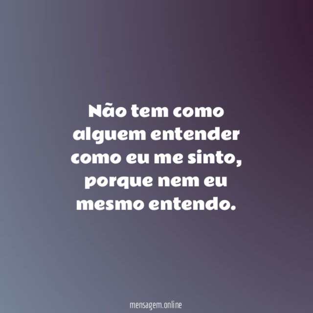 Não tem como alguem entender como eu me sinto