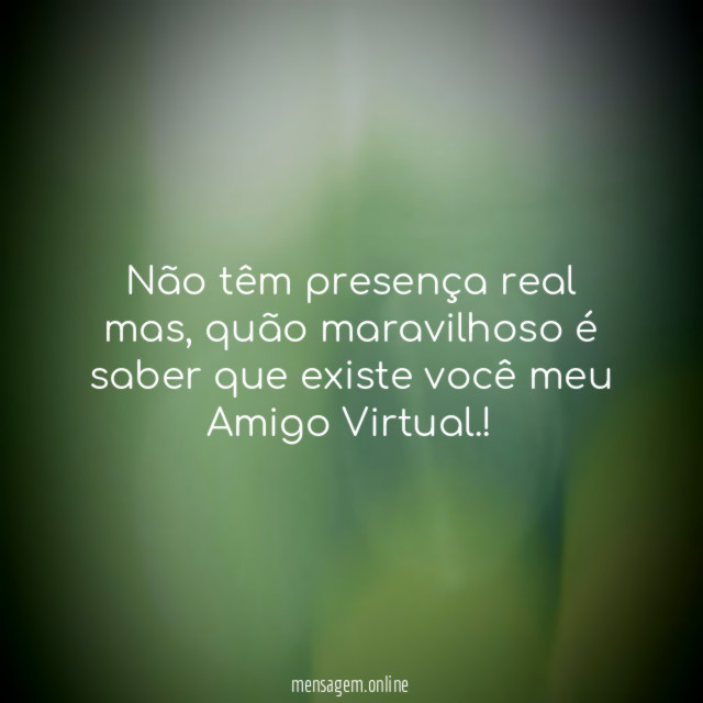 Não têm presença real mas, quão maravilhoso é saber que existe você meu
Amigo Virtual.!