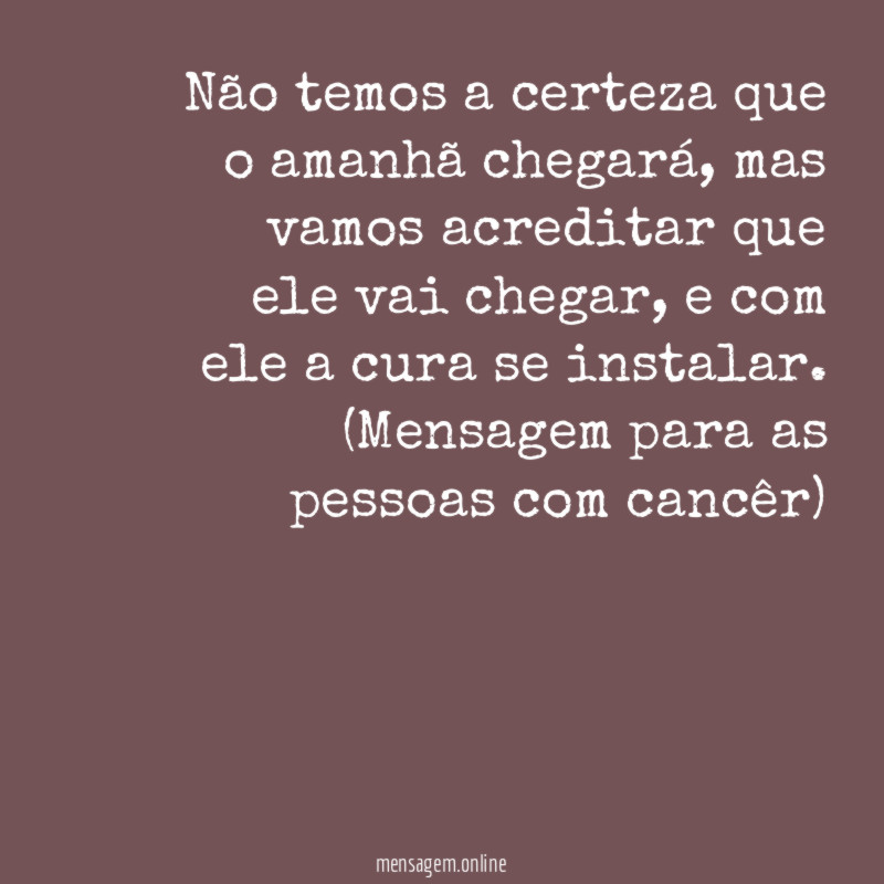 Não temos a certeza que o amanhã chegará, mas vamos acreditar que ele vai chegar, e com ele a cura se instalar.