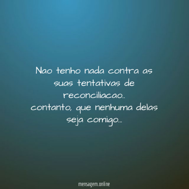Nao tenho nada contra as suas tentativas de reconciliacao