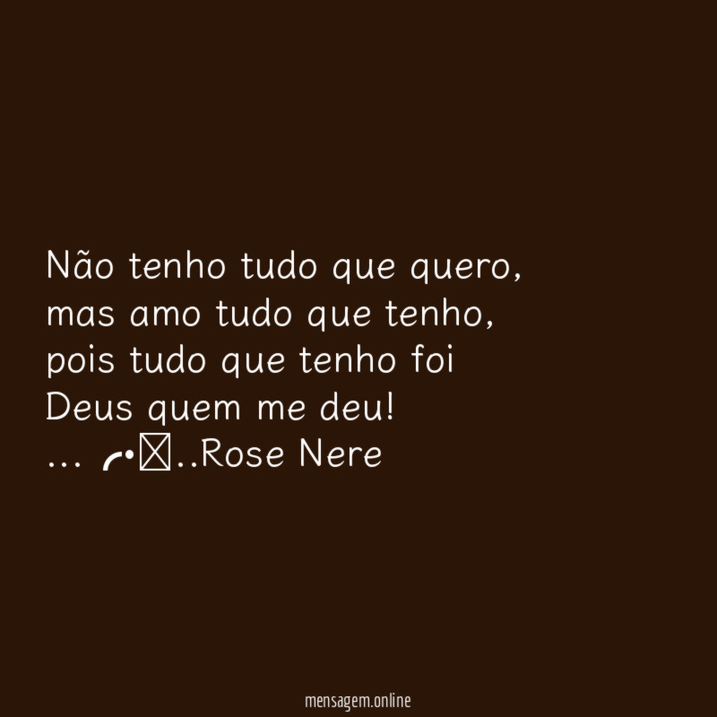 Não tenho tudo que quero, mas amo tudo que tenho, pois tudo que tenho foi Deus quem me deu!