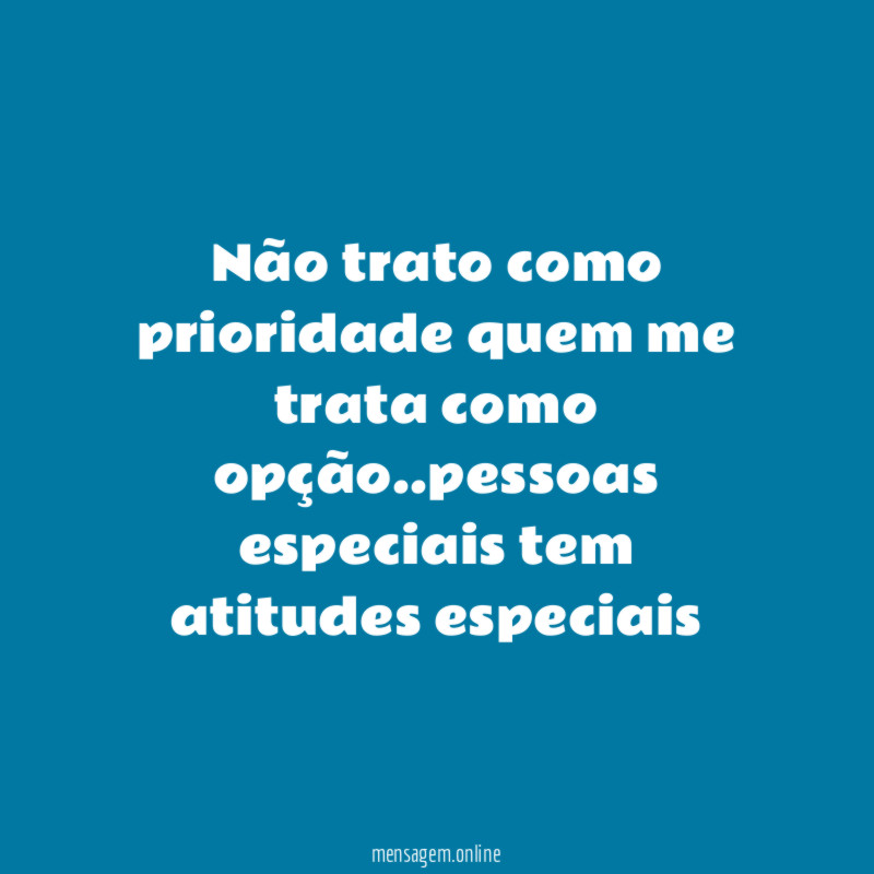 Não trato como prioridade quem me trata como opção