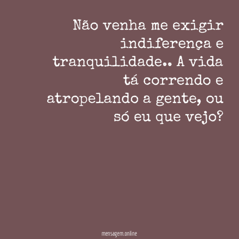 Não venha me exigir indiferença e tranquilidade
