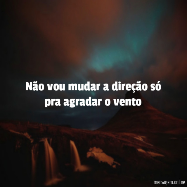 Não vou mudar a direção só pra agradar o vento"