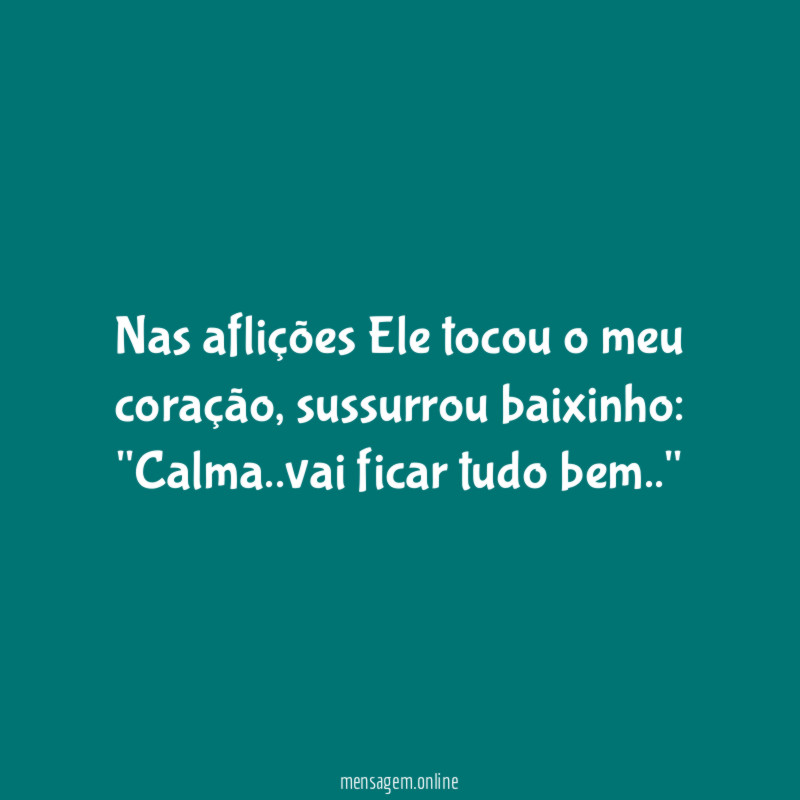 Nas aflições Ele tocou o meu coração, sussurrou baixinho:
"Calma..vai ficar tudo bem.."