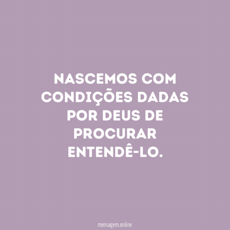 Nascemos com condições dadas por Deus de procurar entendê-lo