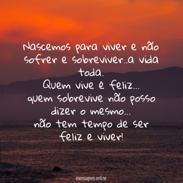 Nascemos para viver e não sofrer e sobreviver
