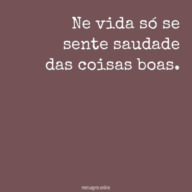 Ne vida só se sente saudade das coisas boas