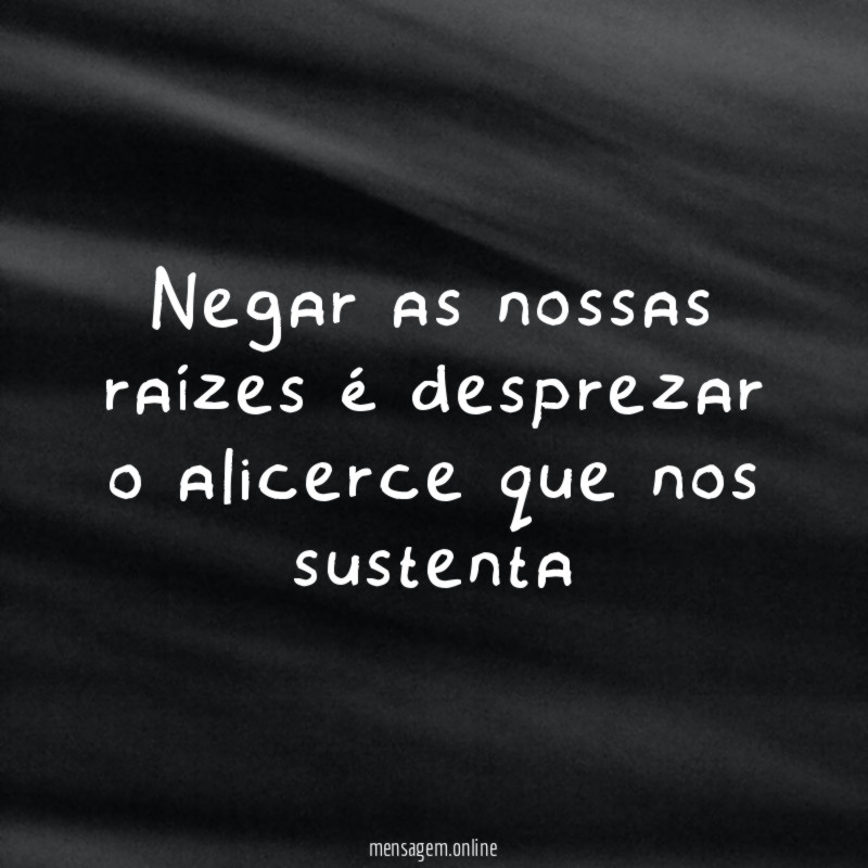 Negar as nossas raízes é desprezar o alicerce que nos sustenta