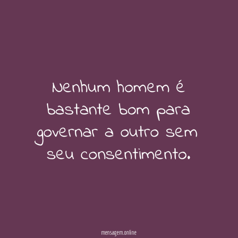 Nenhum homem é bastante bom para governar a outro sem seu consentimento