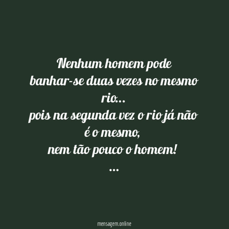 Nenhum homem pode banhar-se duas vezes no mesmo rio…
pois na segunda vez o rio já não é o mesmo,
nem tão pouco o homem!