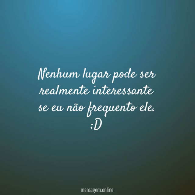 Nenhum lugar pode ser realmente interessante se eu não frequento ele