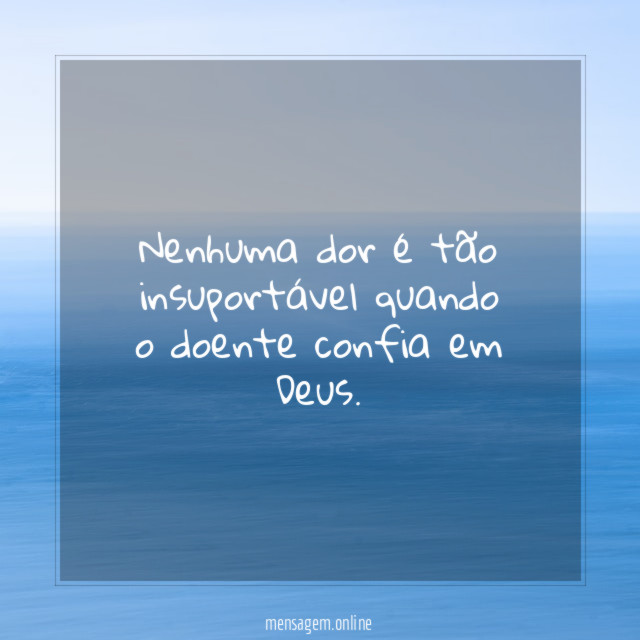 Nenhuma dor é tão insuportável quando o doente confia em Deus