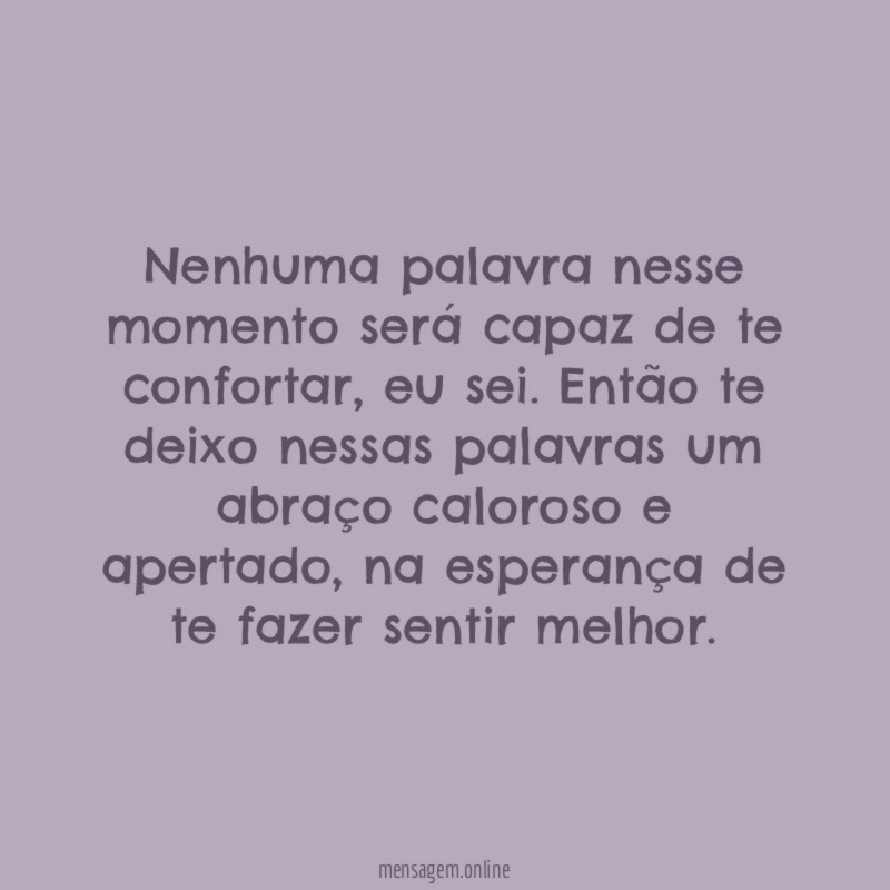 Nenhuma palavra nesse momento será capaz de te confortar