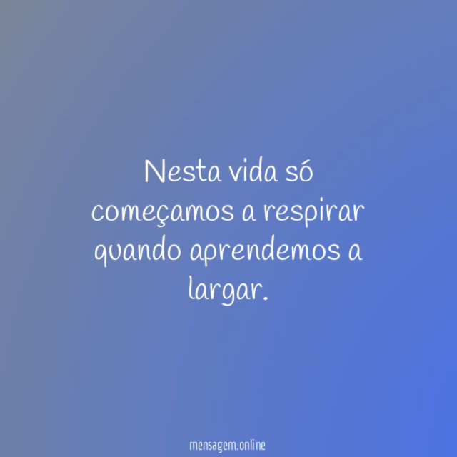 Nesta vida só começamos a respirar quando aprendemos a largar