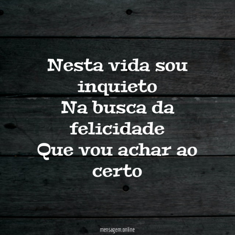 Nesta vida sou inquieto Na busca da felicidade Que vou