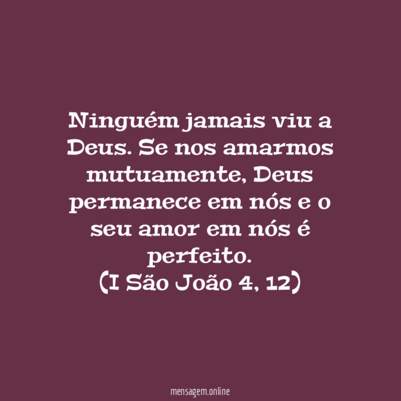 Ninguém jamais viu a Deus. Se nos amarmos mutuamente, Deus permanece em nós e o seu amor em nós é perfeito.