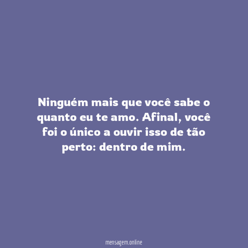 Ninguém mais que você sabe o quanto eu te amo