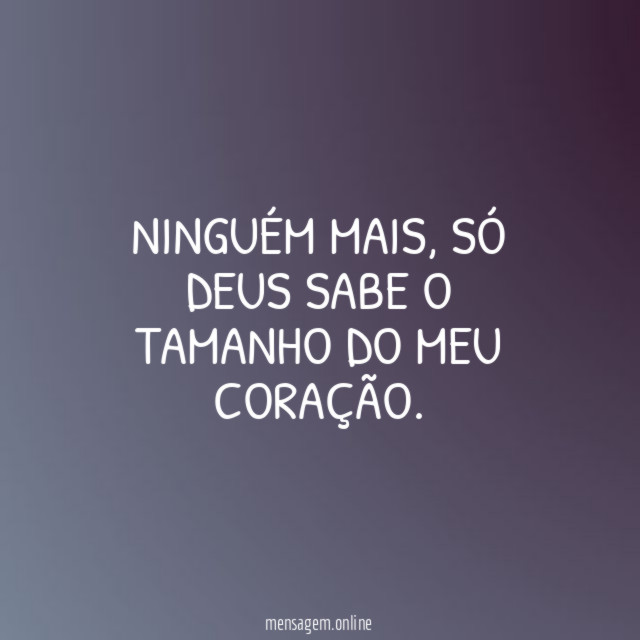 Ninguém mais, só Deus sabe o tamanho do meu coração.