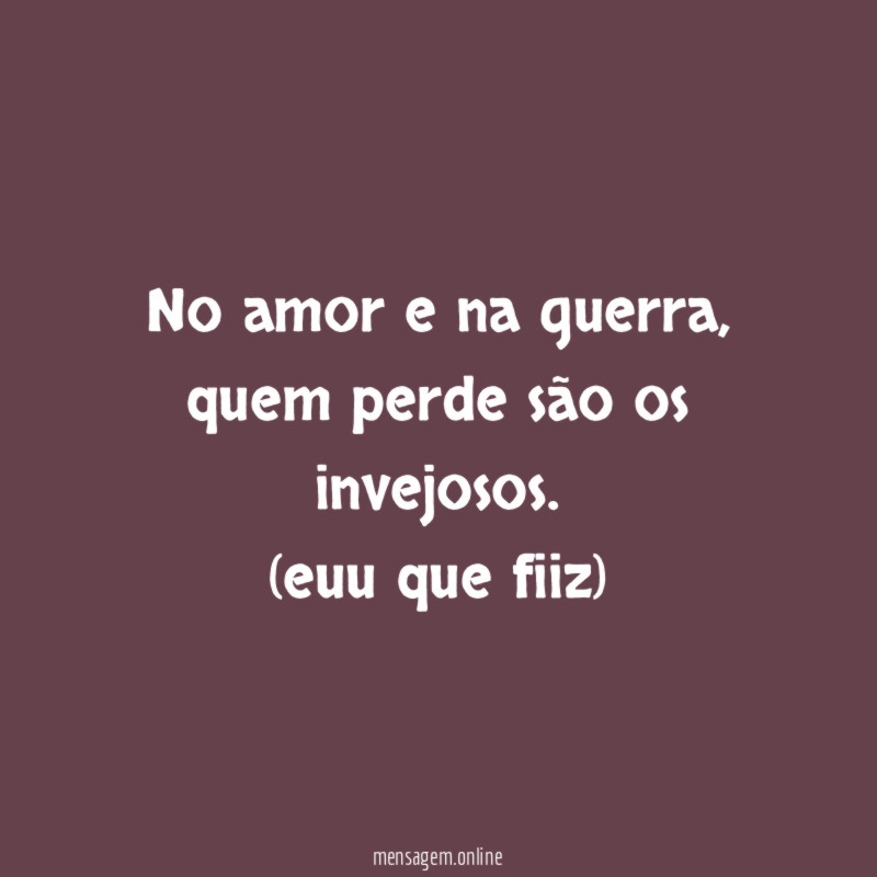 No amor e na guerra , quem perde são os invejosos.
