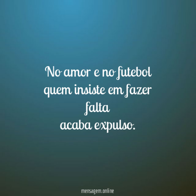 No amor e no futebol quem insiste em fazer falta acaba expulso
