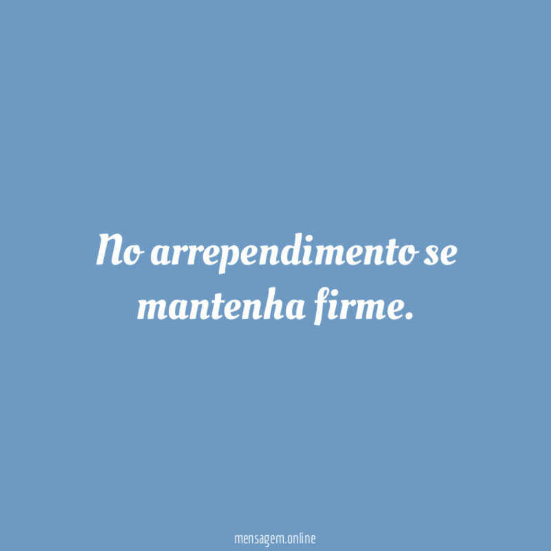 No arrependimento se mantenha firme