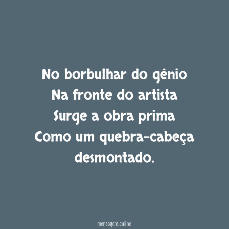 No borbulhar do gênio Na fronte do artista Surge a